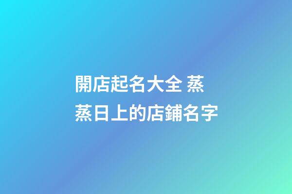 開店起名大全 蒸蒸日上的店鋪名字-第1張-店鋪起名-玄機派